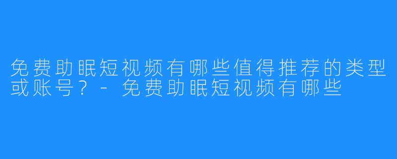 免费助眠短视频有哪些值得推荐的类型或账号?-免费助眠短视频有哪些
