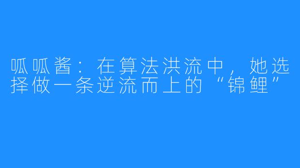 呱呱酱：在算法洪流中，她选择做一条逆流而上的“锦鲤”