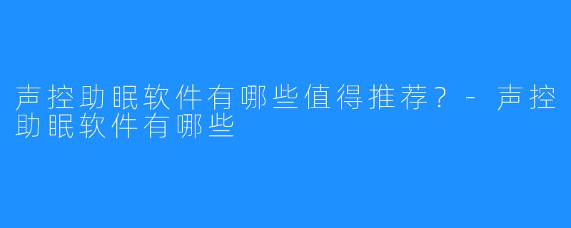 声控助眠软件有哪些值得推荐?-声控助眠软件有哪些