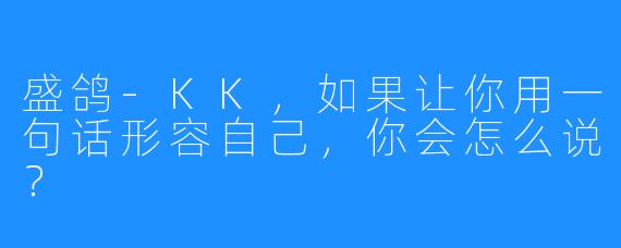 盛鸽-KK，如果让你用一句话形容自己，你会怎么说？