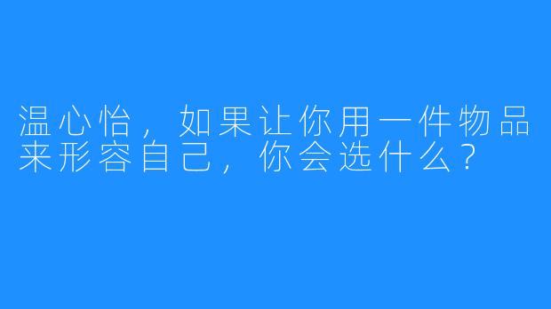 温心怡，如果让你用一件物品来形容自己，你会选什么？
