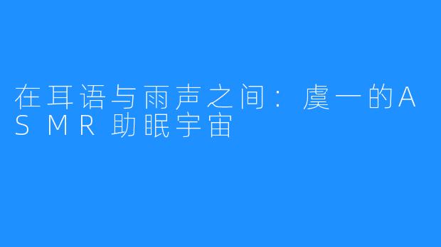 在耳语与雨声之间:虞一的ASMR助眠宇宙