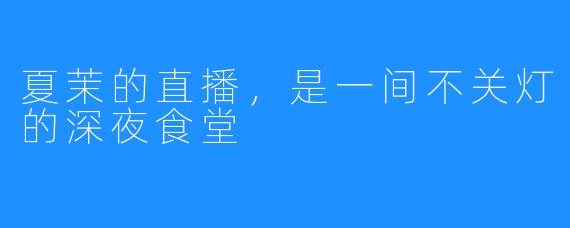 夏茉的直播，是一间不关灯的深夜食堂