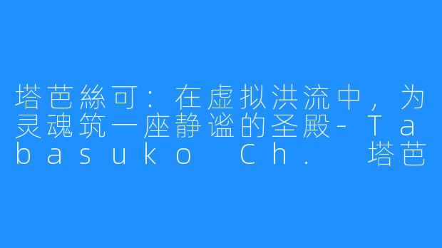 塔芭絲可：在虚拟洪流中，为灵魂筑一座静谧的圣殿-Tabasuko Ch. 塔芭絲可