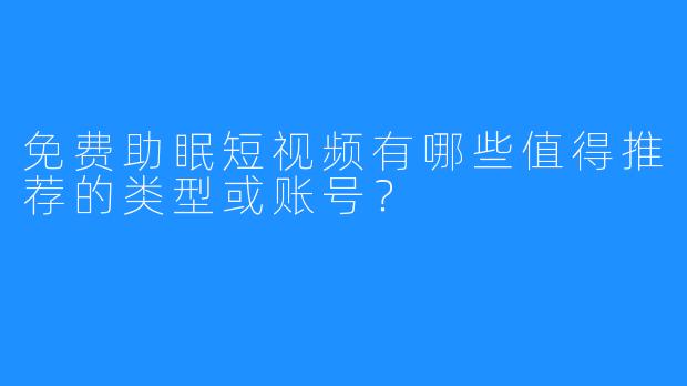 免费助眠短视频有哪些值得推荐的类型或账号?