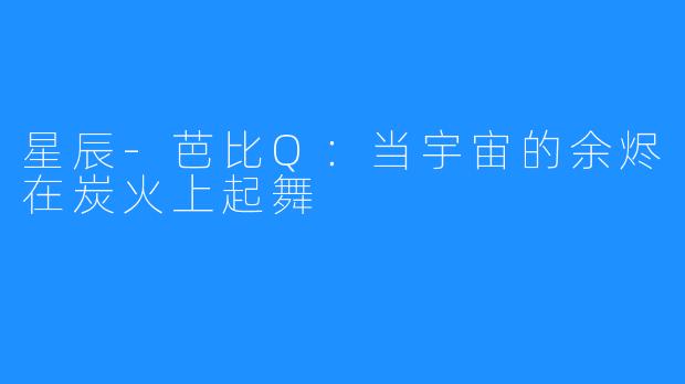 星辰-芭比Q：当宇宙的余烬在炭火上起舞