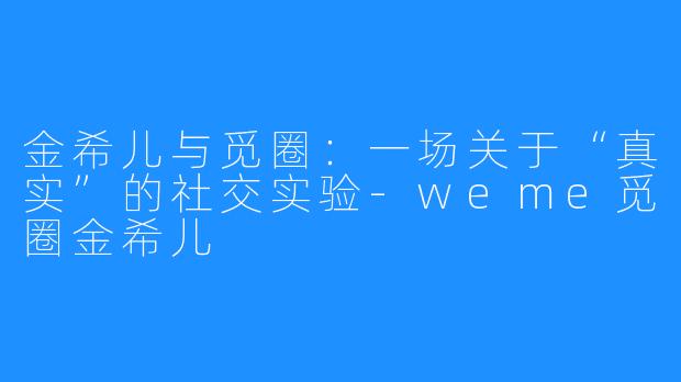 金希儿与觅圈:一场关于“真实”的社交实验-weme觅圈金希儿