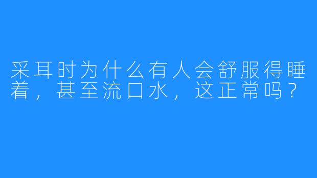采耳时为什么有人会舒服得睡着，甚至流口水，这正常吗？