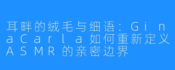 耳畔的绒毛与细语：GinaCarla如何重新定义ASMR的亲密边界