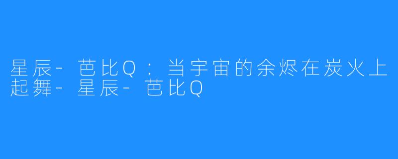 星辰-芭比Q:当宇宙的余烬在炭火上起舞-星辰-芭比Q