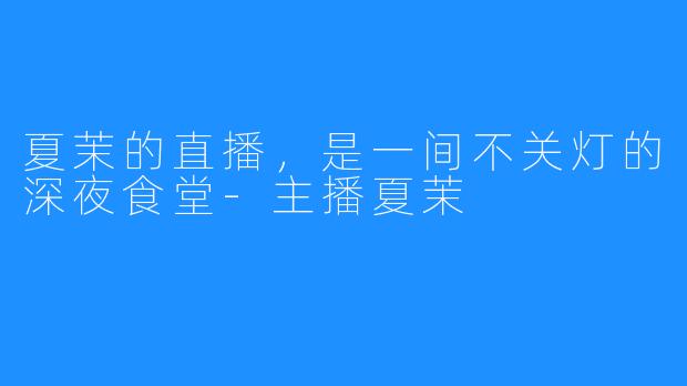 夏茉的直播,是一间不关灯的深夜食堂-主播夏茉