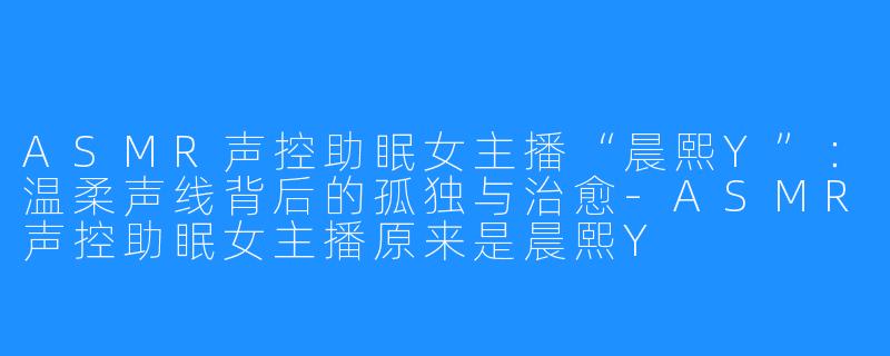 ASMR声控助眠女主播“晨熙Y”：温柔声线背后的孤独与治愈-ASMR声控助眠女主播原来是晨熙Y