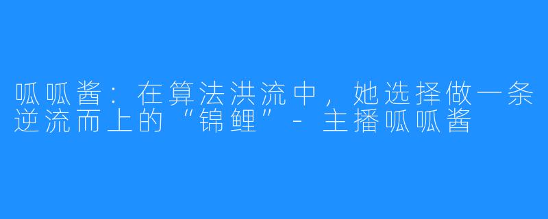 呱呱酱:在算法洪流中,她选择做一条逆流而上的“锦鲤”-主播呱呱酱