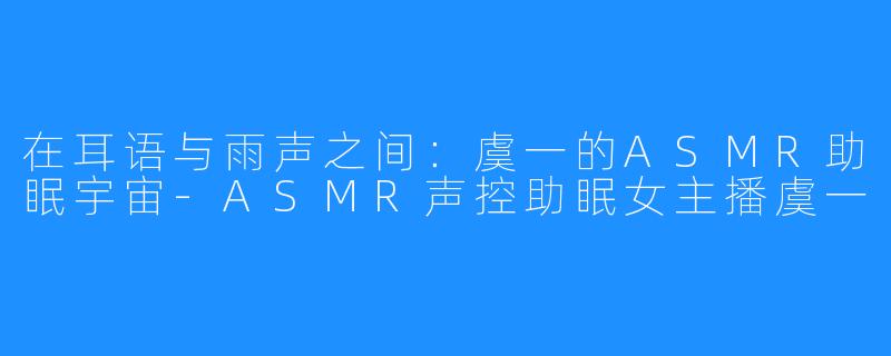 在耳语与雨声之间:虞一的ASMR助眠宇宙-ASMR声控助眠女主播虞一