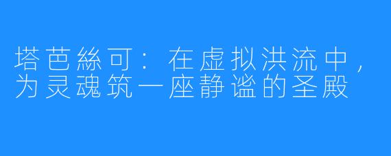 塔芭絲可：在虚拟洪流中，为灵魂筑一座静谧的圣殿