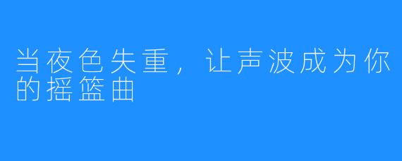 当夜X 失重,让声波成为你的摇篮曲