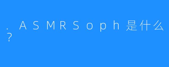 .ASMRSoph是什么？