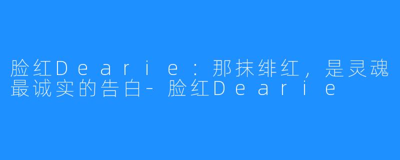 脸红Dearie:那抹绯红,是灵魂最诚实的告白-脸红Dearie