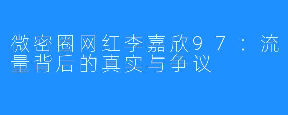 微密圈网红李嘉欣97：流量背后的真实与争议