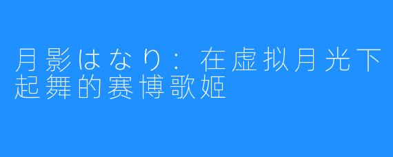 月影はなり：在虚拟月光下起舞的赛博歌姬