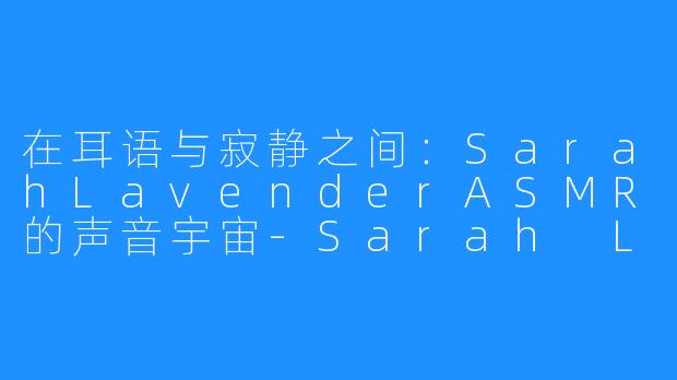 在耳语与寂静之间:SarahLavenderASMR的声音宇宙-Sarah Lavender ASMR