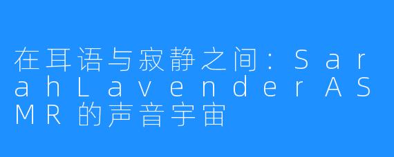 在耳语与寂静之间：SarahLavenderASMR的声音宇宙