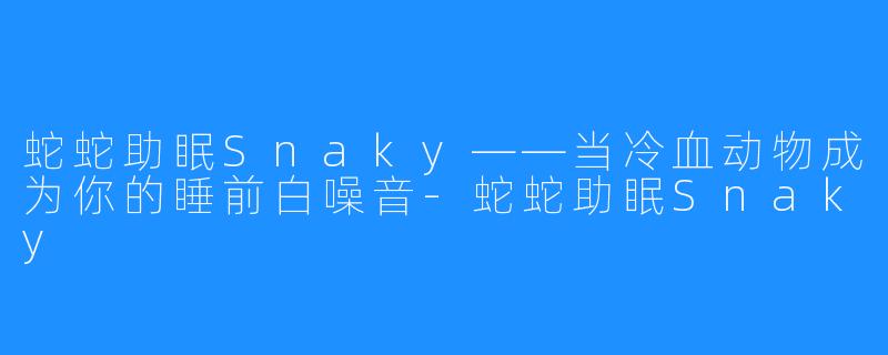 蛇蛇助眠Snaky——当冷血动物成为你的睡前白噪音-蛇蛇助眠Snaky