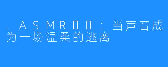 .ASMR채잉：当声音成为一场温柔的逃离