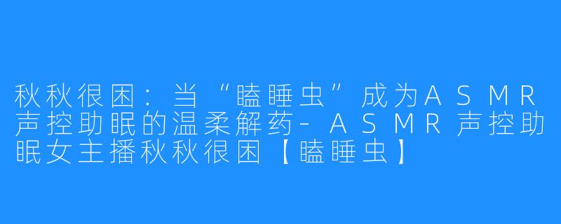 秋秋很困：当“瞌睡虫”成为ASMR声控助眠的温柔解药-ASMR声控助眠女主播秋秋很困【瞌睡虫】