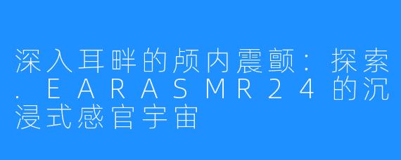 深入耳畔的颅内震颤：探索.EARASMR24的沉浸式感官宇宙