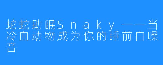 蛇蛇助眠Snaky——当冷血动物成为你的睡前白噪音