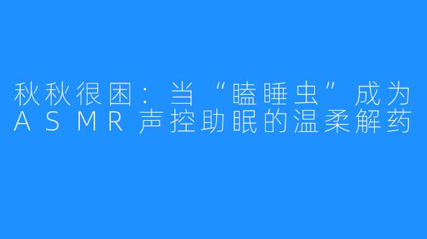秋秋很困：当“瞌睡虫”成为ASMR声控助眠的温柔解药